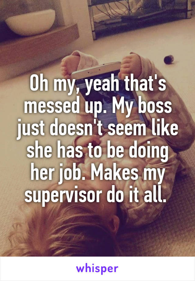 Oh my, yeah that's messed up. My boss just doesn't seem like she has to be doing her job. Makes my supervisor do it all. 