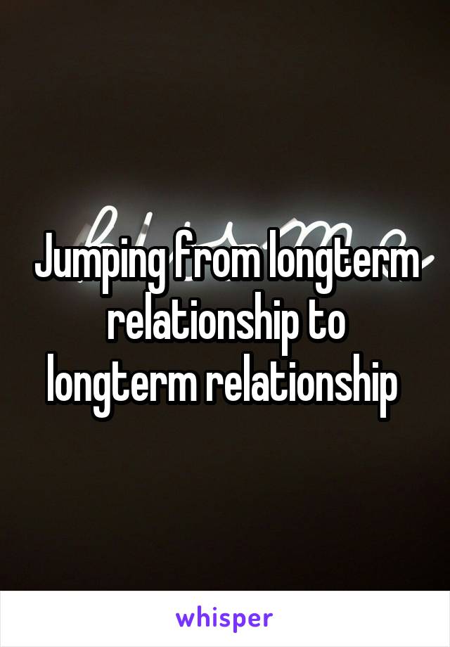 Jumping from longterm relationship to longterm relationship 