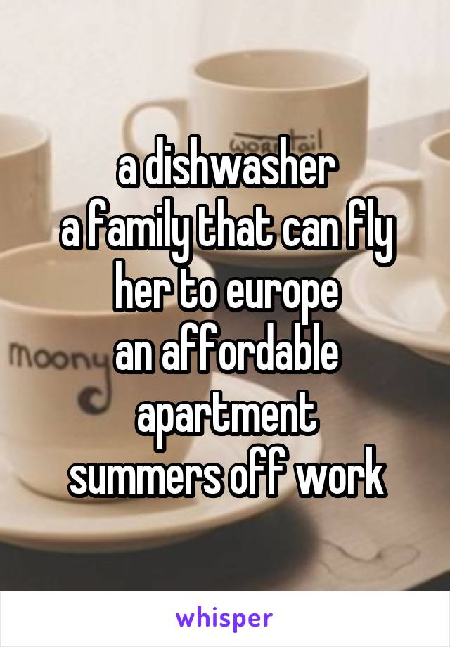 a dishwasher
a family that can fly her to europe
an affordable apartment
summers off work