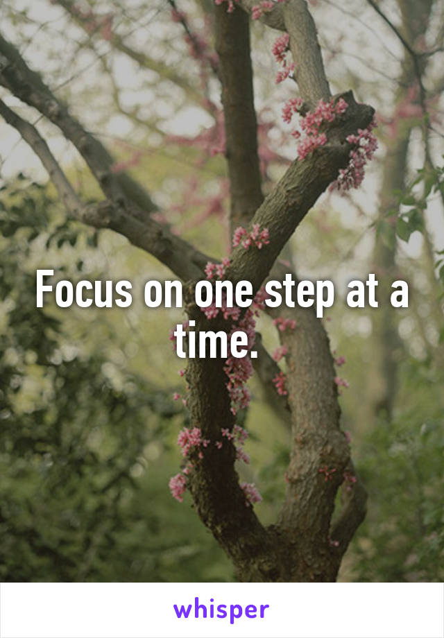 Focus on one step at a time. 