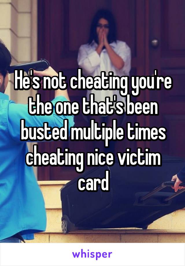 He's not cheating you're the one that's been busted multiple times cheating nice victim card