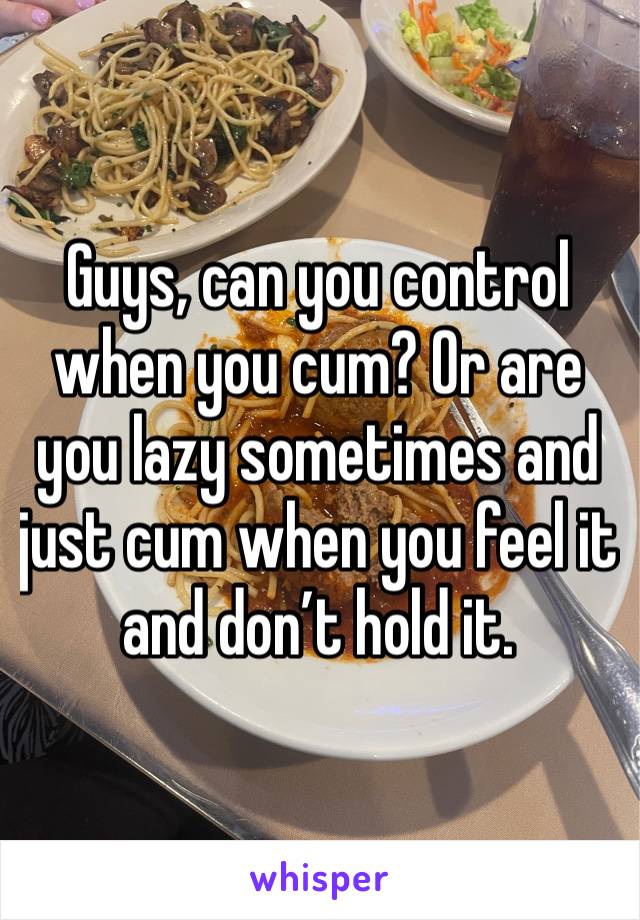 Guys, can you control when you cum? Or are you lazy sometimes and just cum when you feel it and don’t hold it.