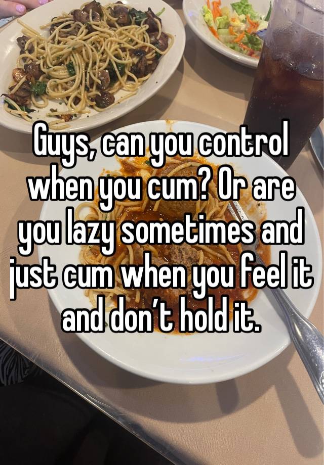 Guys, can you control when you cum? Or are you lazy sometimes and just cum when you feel it and don’t hold it.