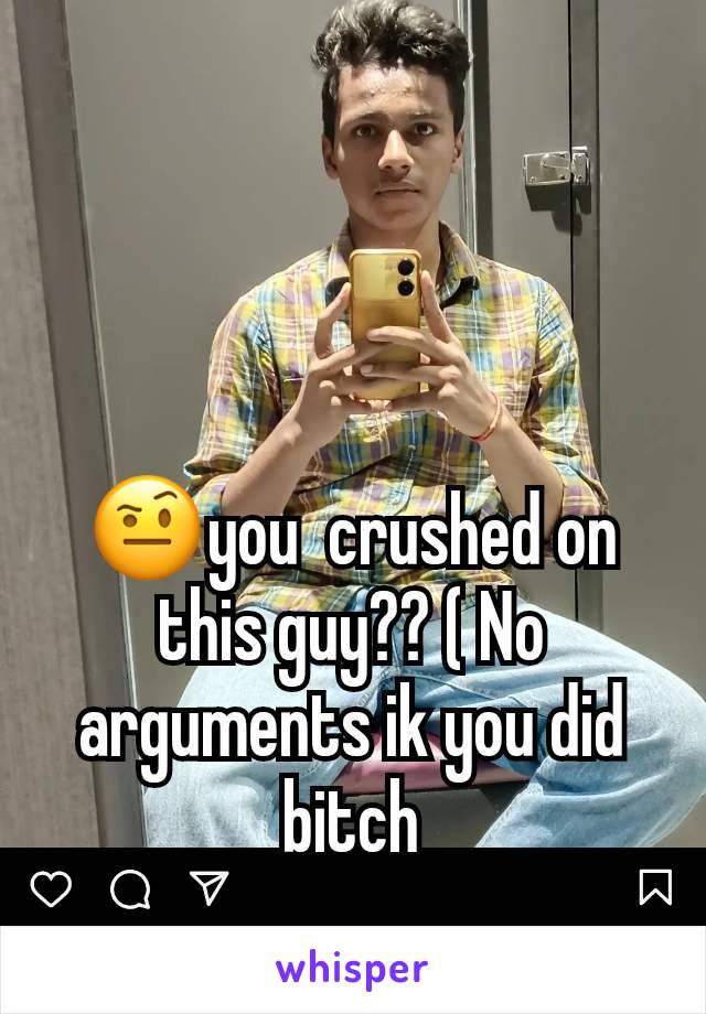 🤨you  crushed on this guy?? ( No arguments ik you did bitch