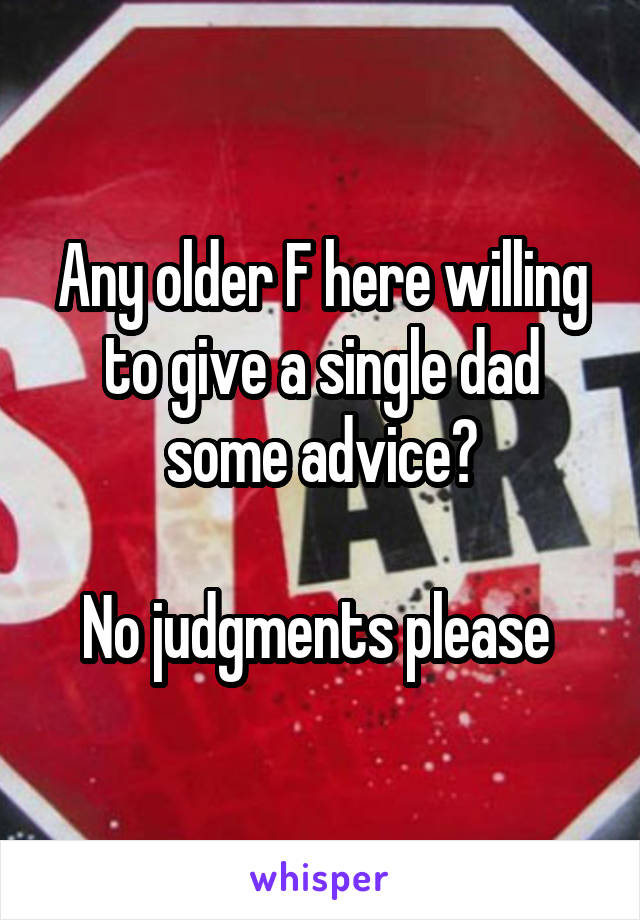 Any older F here willing to give a single dad some advice?

No judgments please 