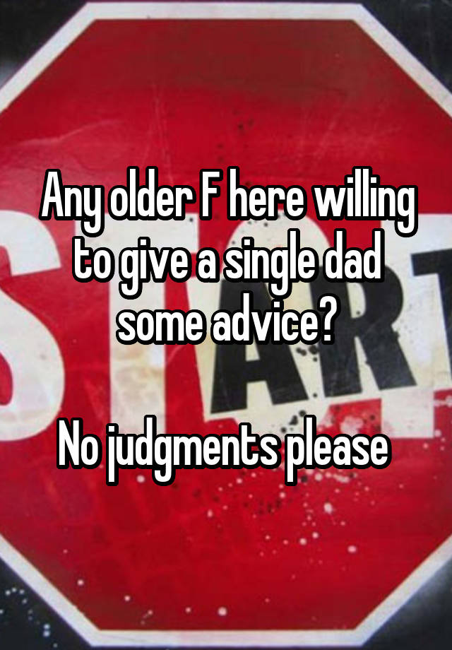 Any older F here willing to give a single dad some advice?

No judgments please 