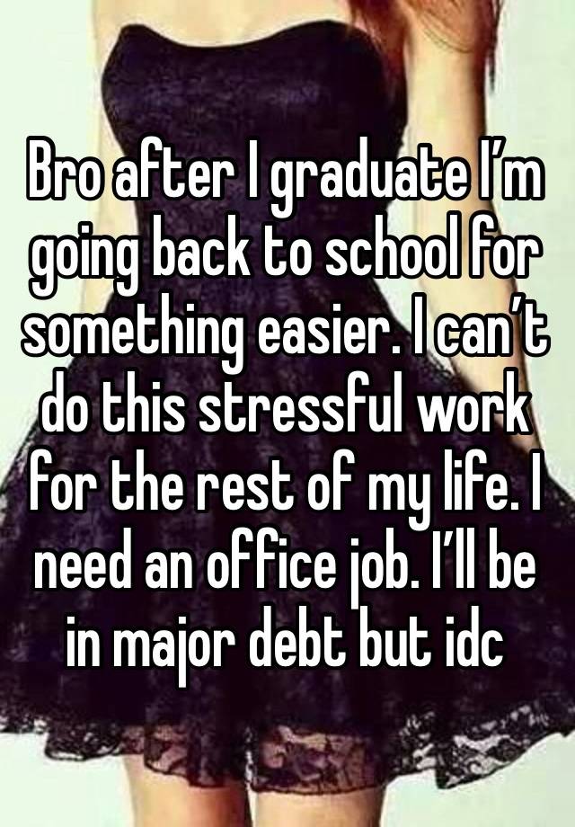 Bro after I graduate I’m going back to school for something easier. I can’t do this stressful work for the rest of my life. I need an office job. I’ll be in major debt but idc 