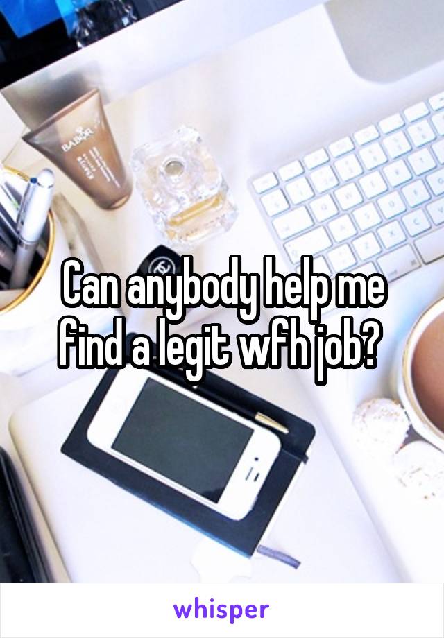 Can anybody help me find a legit wfh job? 