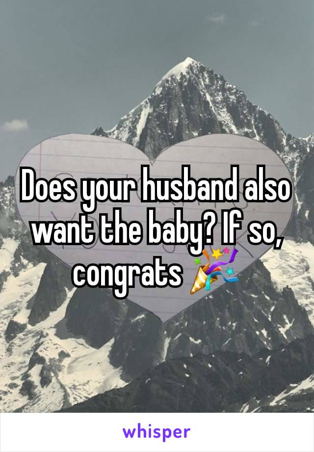 Does your husband also want the baby? If so, congrats 🎉