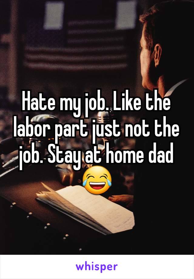 Hate my job. Like the labor part just not the job. Stay at home dad😂