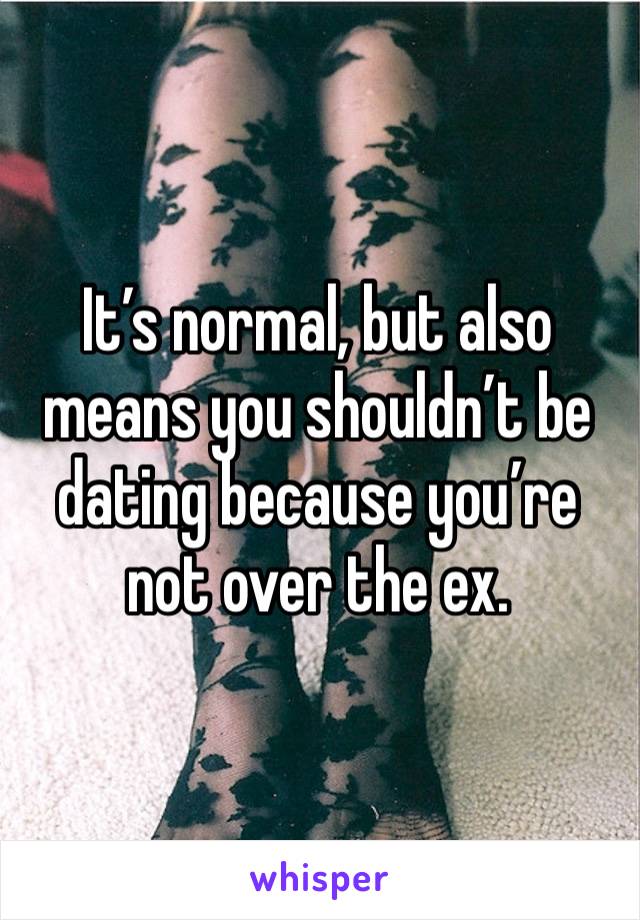 It’s normal, but also means you shouldn’t be dating because you’re not over the ex. 