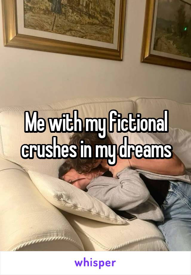 Me with my fictional crushes in my dreams