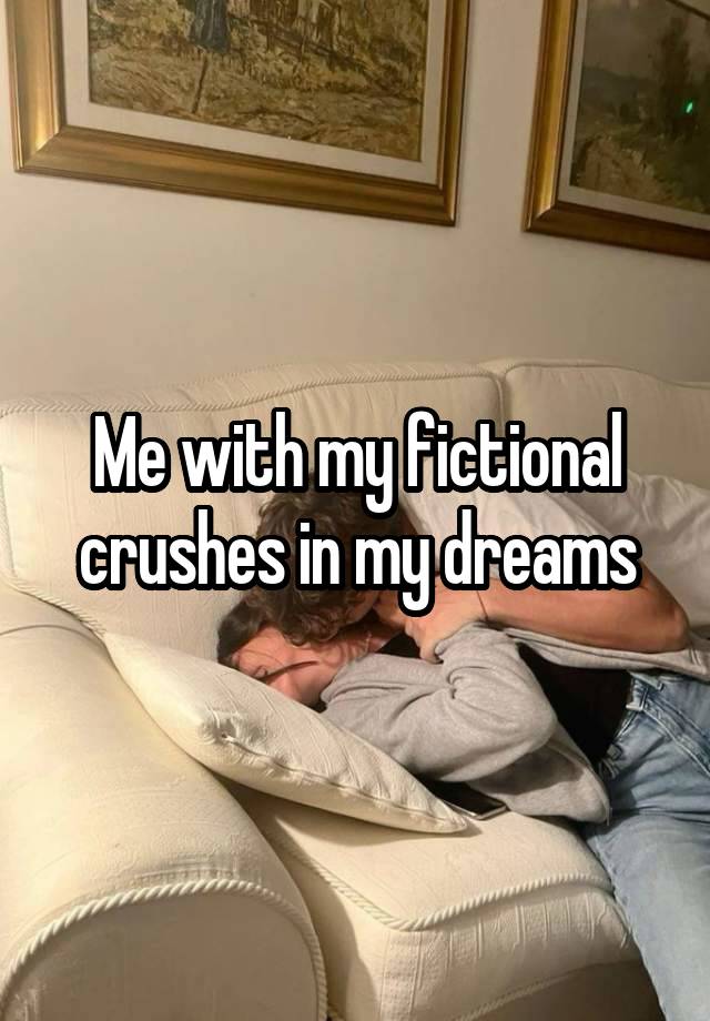 Me with my fictional crushes in my dreams