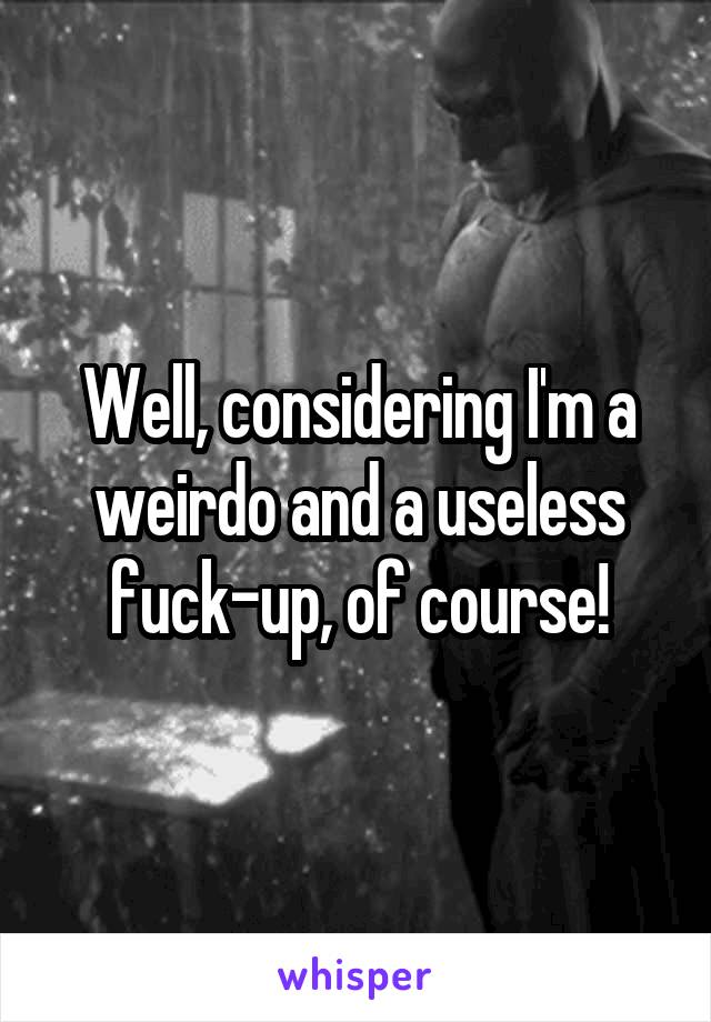 Well, considering I'm a weirdo and a useless fuck-up, of course!