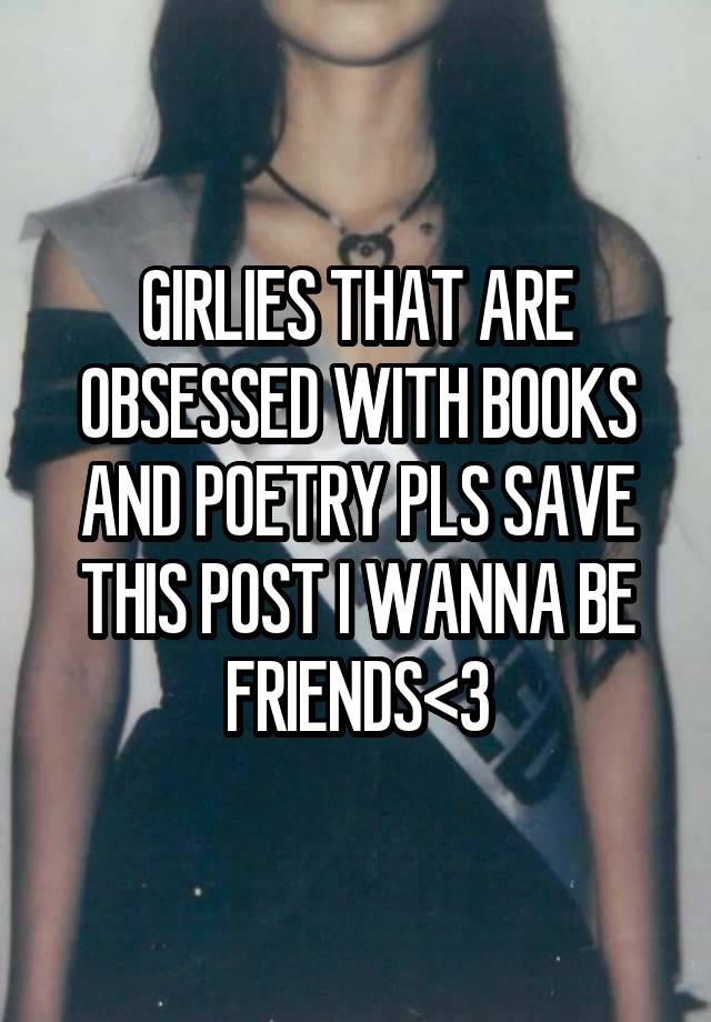 GIRLIES THAT ARE OBSESSED WITH BOOKS AND POETRY PLS SAVE THIS POST I WANNA BE FRIENDS<3