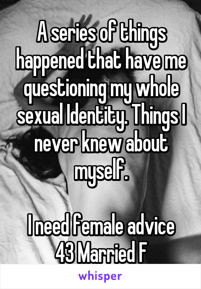 A series of things happened that have me questioning my whole sexual Identity. Things I never knew about myself.

I need female advice
43 Married F