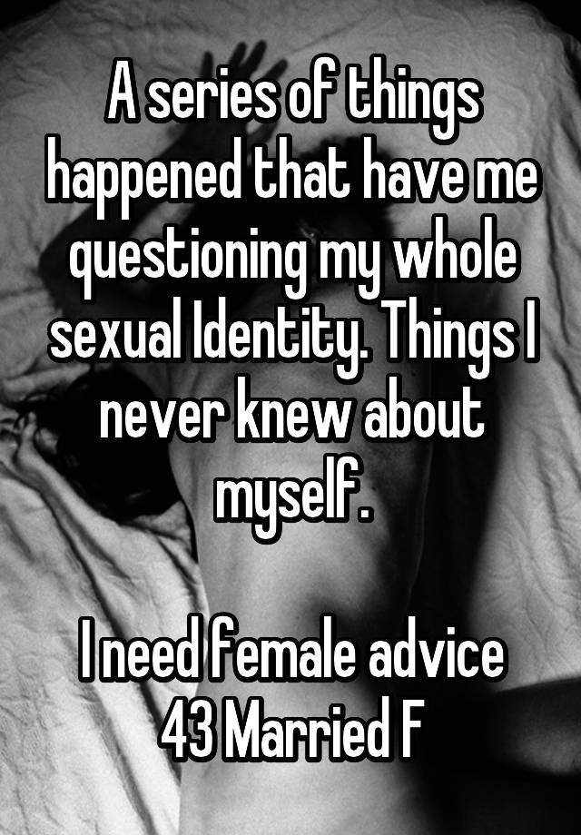 A series of things happened that have me questioning my whole sexual Identity. Things I never knew about myself.

I need female advice
43 Married F