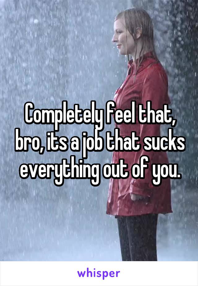 Completely feel that, bro, its a job that sucks everything out of you.