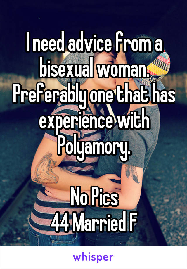 I need advice from a bisexual woman. Preferably one that has experience with Polyamory.

No Pics
44 Married F