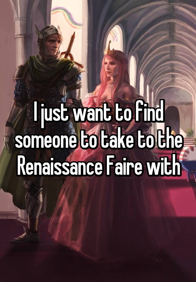 I just want to find someone to take to the Renaissance Faire with
