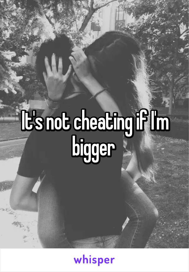 It's not cheating if I'm bigger 