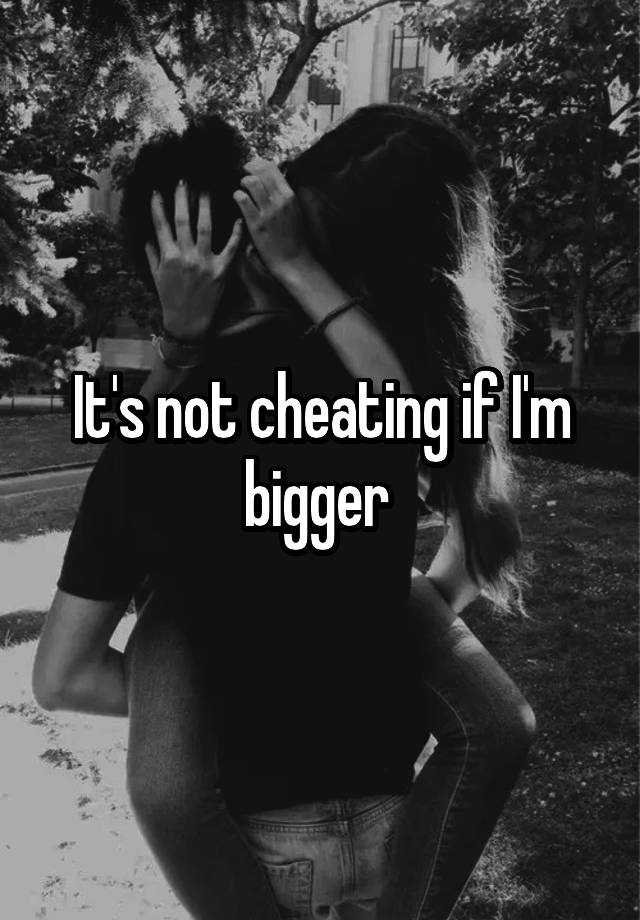 It's not cheating if I'm bigger 