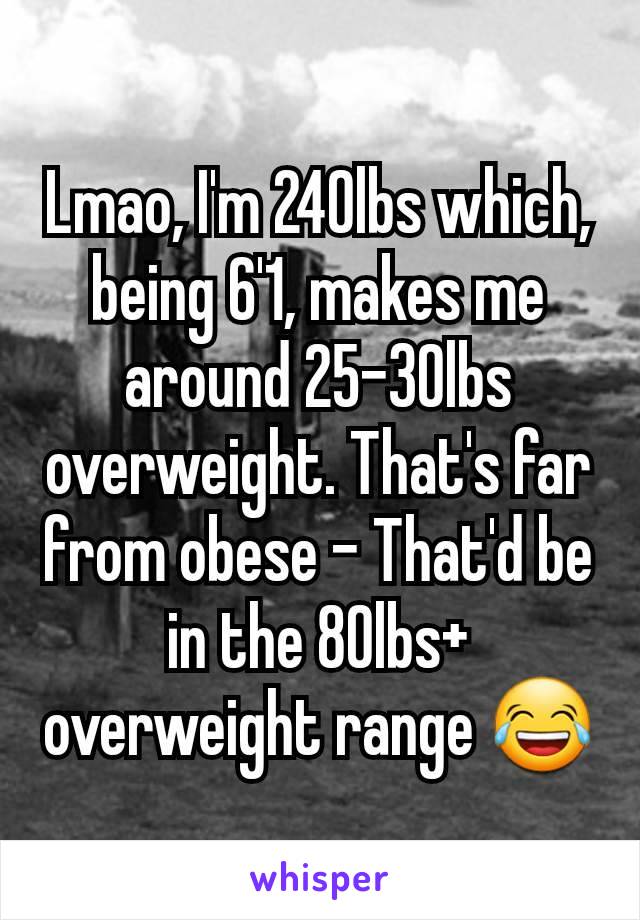 Lmao, I'm 240lbs which, being 6'1, makes me around 25-30lbs overweight. That's far from obese - That'd be in the 80lbs+ overweight range 😂