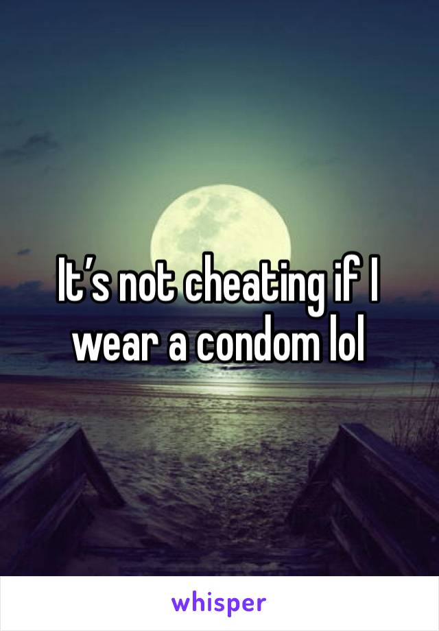 It’s not cheating if I wear a condom lol