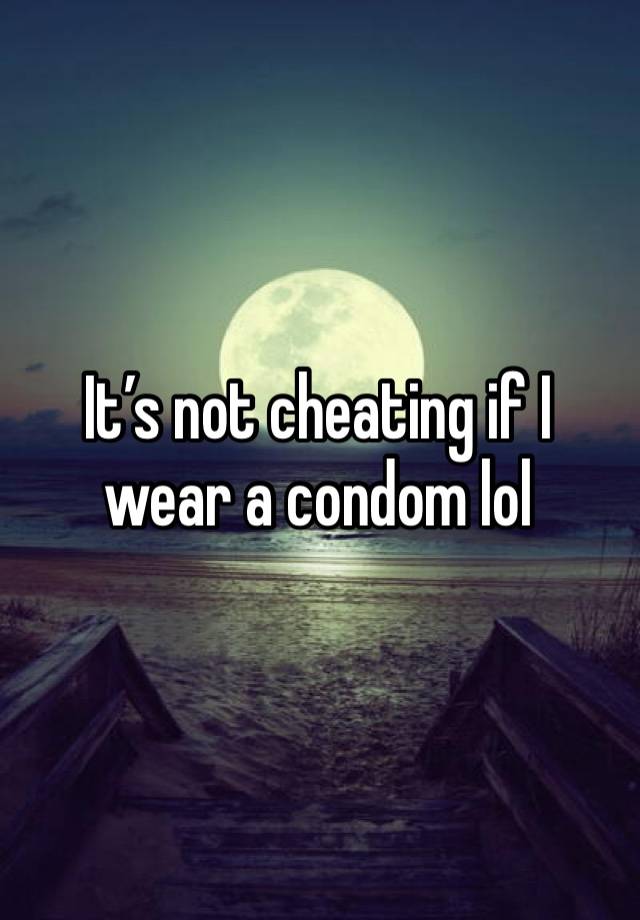 It’s not cheating if I wear a condom lol