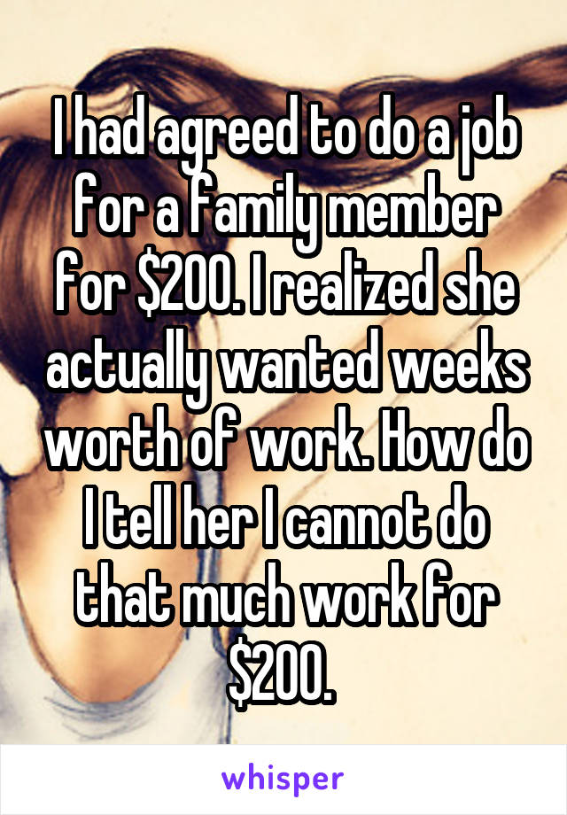 I had agreed to do a job for a family member for $200. I realized she actually wanted weeks worth of work. How do I tell her I cannot do that much work for $200. 