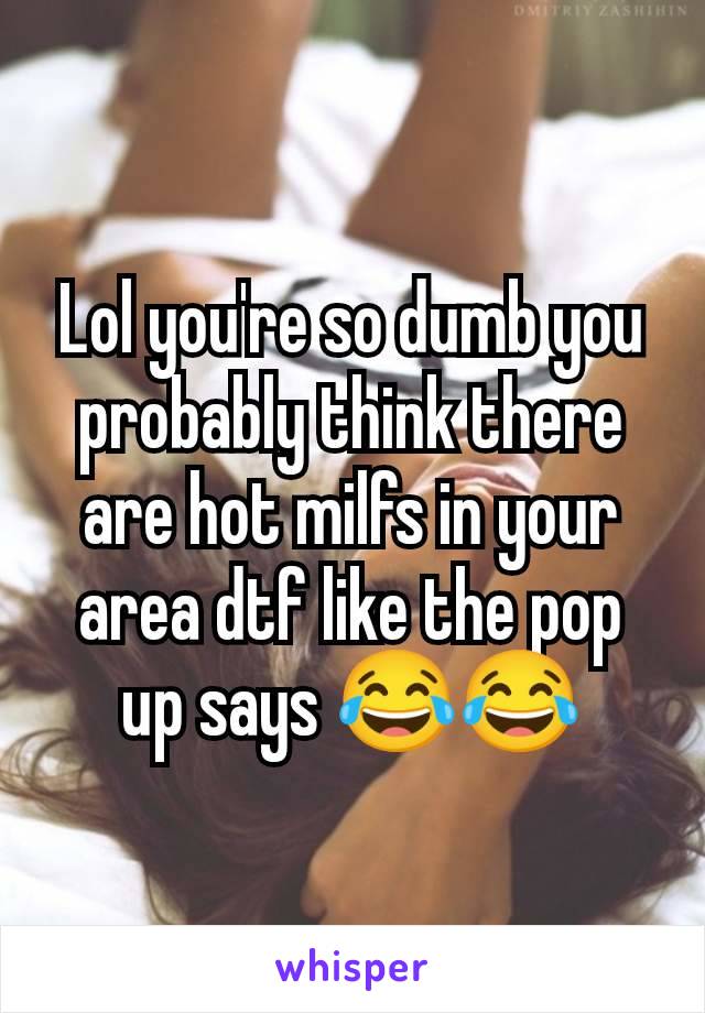 Lol you're so dumb you probably think there are hot milfs in your area dtf like the pop up says 😂😂