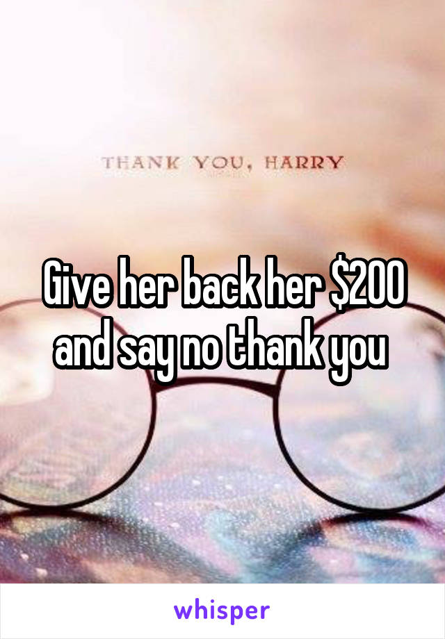 Give her back her $200 and say no thank you 