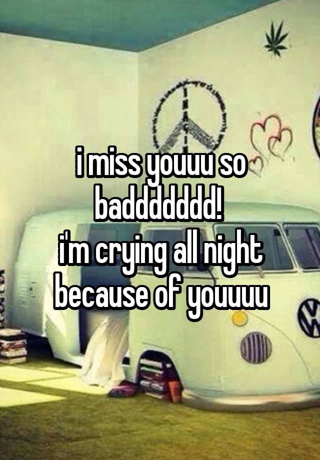 i miss youuu so baddddddd! 
i'm crying all night because of youuuu