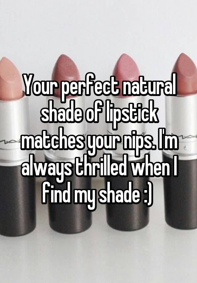 Your perfect natural shade of lipstick matches your nips. I'm always thrilled when I find my shade :) 