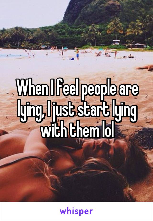 When I feel people are lying, I just start lying with them lol