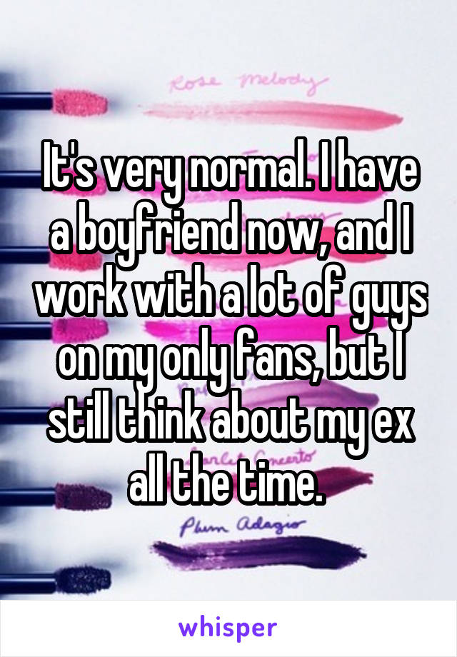 It's very normal. I have a boyfriend now, and I work with a lot of guys on my only fans, but I still think about my ex all the time. 