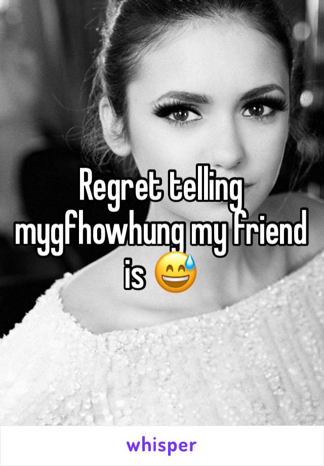 Regret telling mygfhowhung my friend is 😅