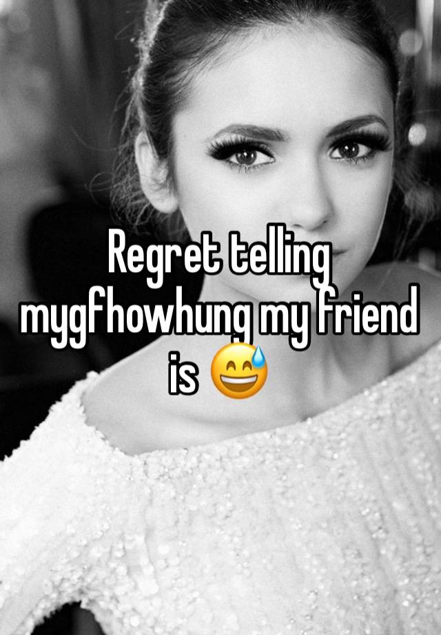 Regret telling mygfhowhung my friend is 😅