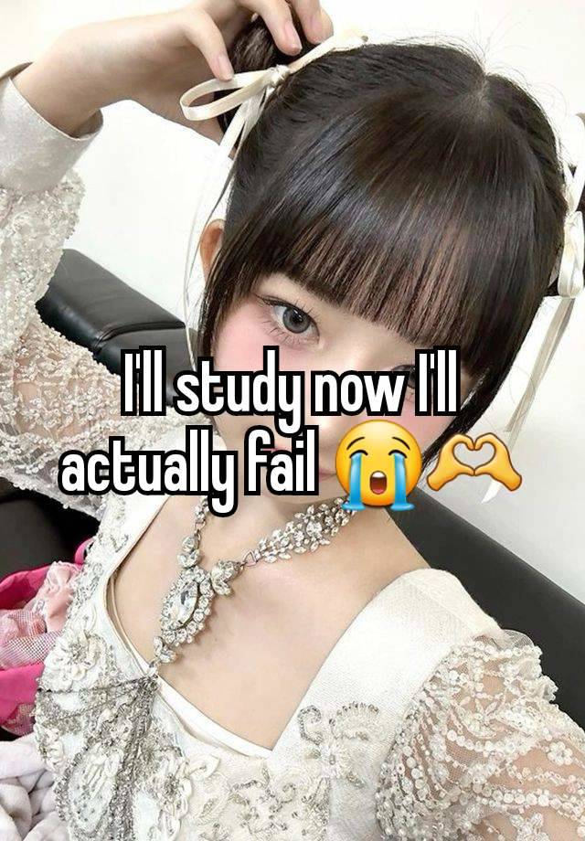 I'll study now I'll actually fail 😭🫶