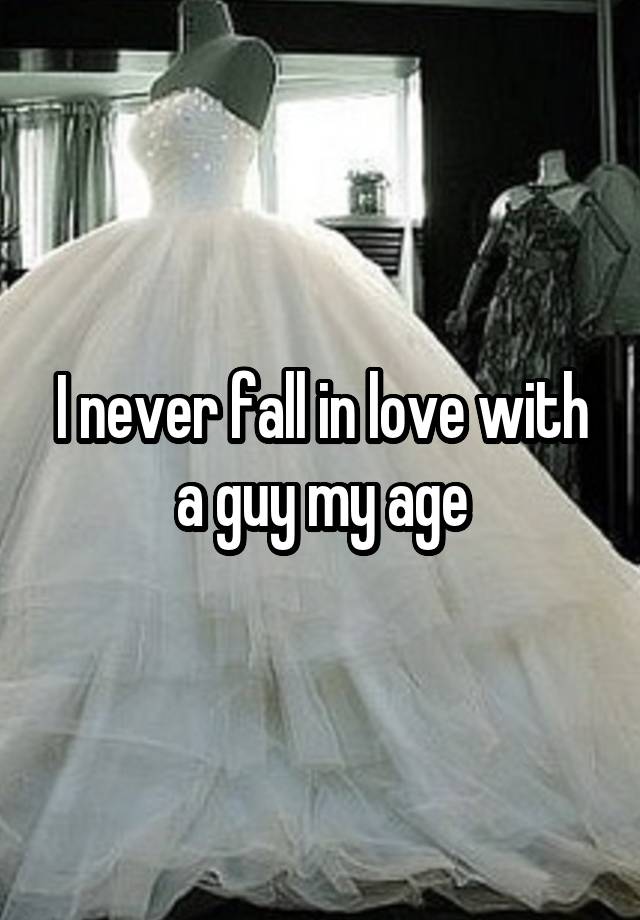 I never fall in love with a guy my age