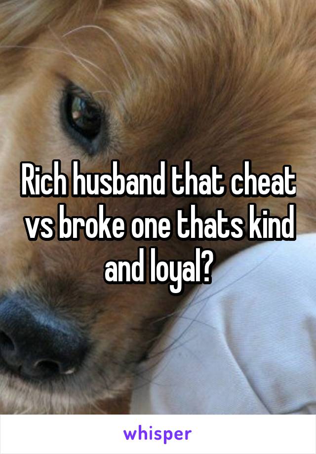 Rich husband that cheat vs broke one thats kind and loyal?