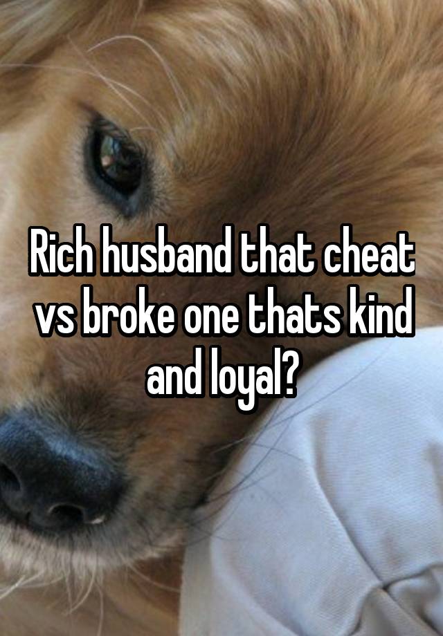 Rich husband that cheat vs broke one thats kind and loyal?