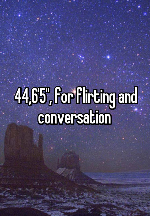 44,6'5", for flirting and conversation 