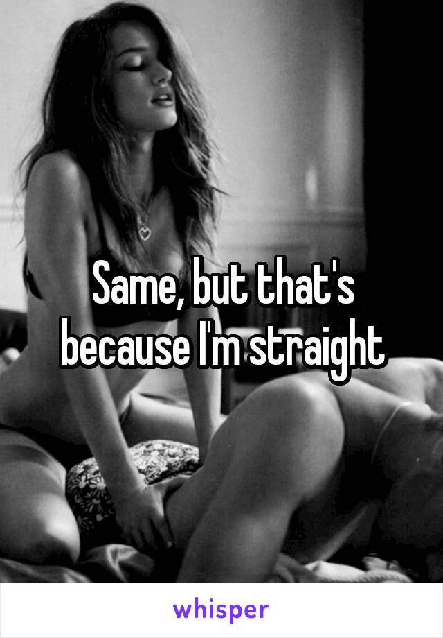 Same, but that's because I'm straight