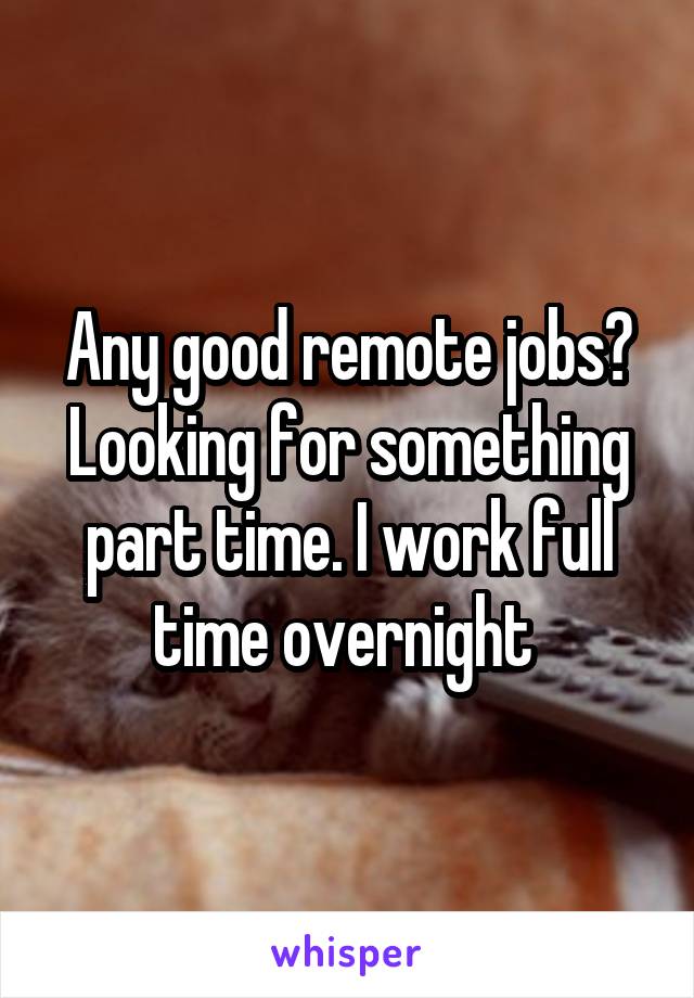 Any good remote jobs? Looking for something part time. I work full time overnight 