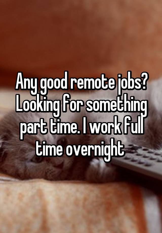 Any good remote jobs? Looking for something part time. I work full time overnight 