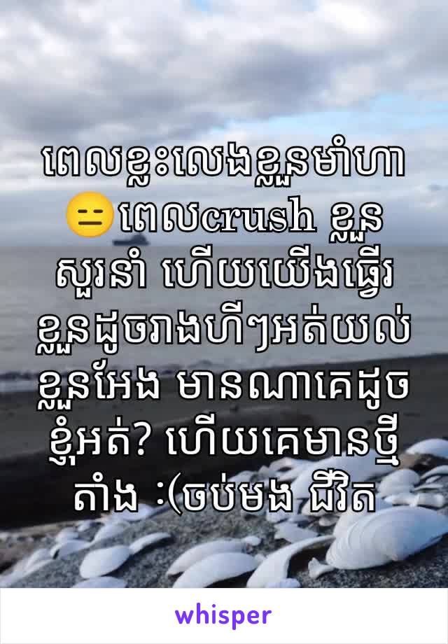 ពេលខ្លះលេងខ្លួនមាំហា 😑ពេលcrush ខ្លួនសួរនាំ ហេីយយេីងធ្វេីរខ្លួនដូចរាងហីៗអត់យល់ខ្លួនអែង មានណាគេដូចខ្ញុំអត់? ហេីយគេមានថ្មីតាំង :(ចប់មង ជីវិត