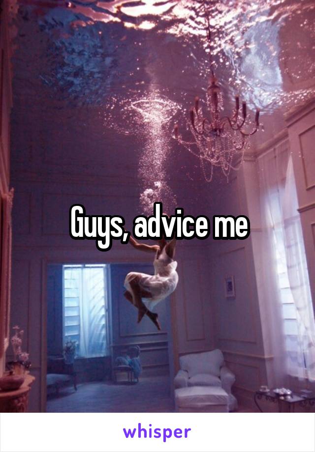 Guys, advice me