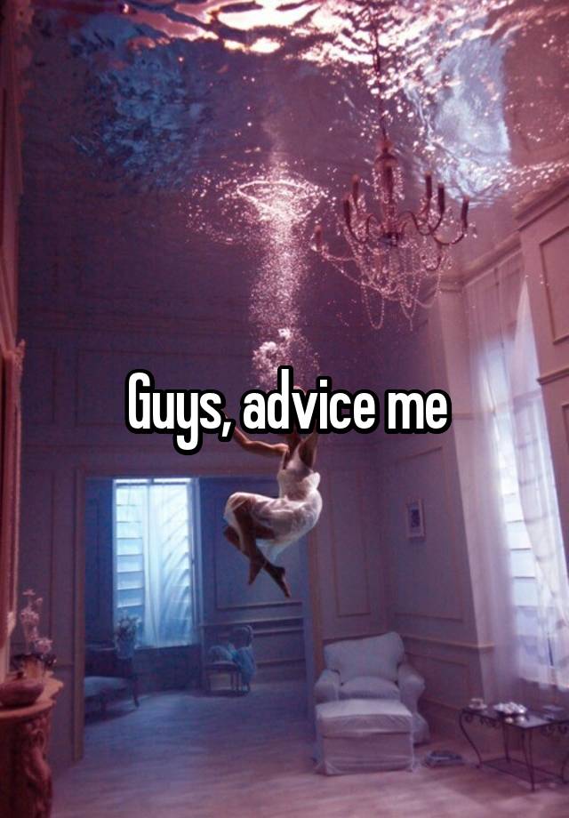 Guys, advice me