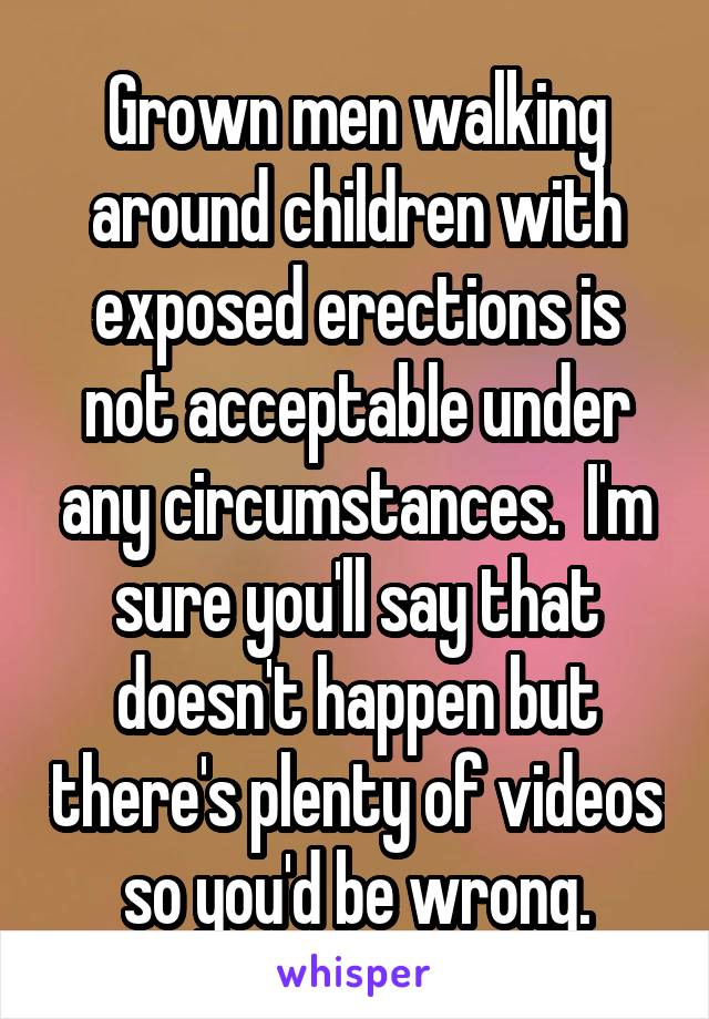 Grown men walking around children with exposed erections is not acceptable under any circumstances.  I'm sure you'll say that doesn't happen but there's plenty of videos so you'd be wrong.